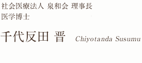 社会医療法人 泉和会理事長 / 医学博士 千代反田 晋