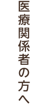 医療関係者の方へ