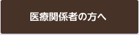 医療関係者の方へ